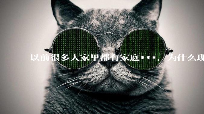 以前很多人家里都有家庭***，为什么现在几乎看不到了？