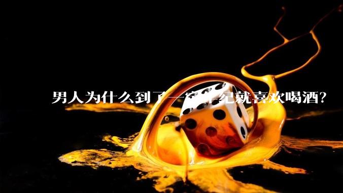 男人为什么到了一定年纪就喜欢喝酒？