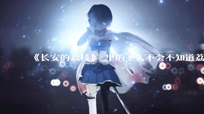 《长安的荔枝》 里的圣人不会不知道荔枝运不来吧？为什么还要布置这个任务？